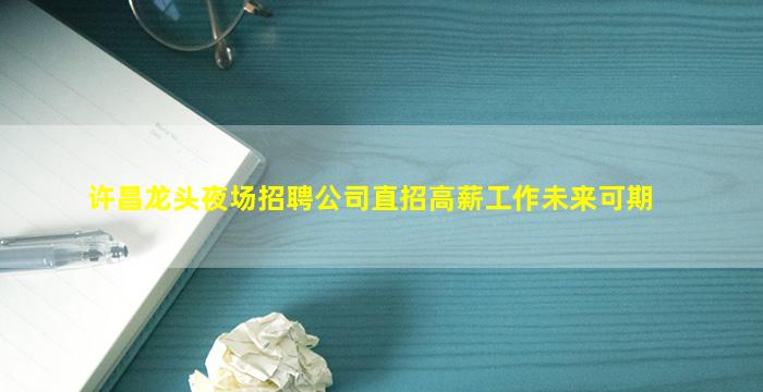 许昌龙头夜场招聘公司直招高薪工作未来可期